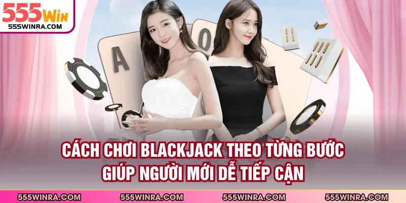 Cách chơi blackjack theo từng bước giúp người mới dễ tiếp cận