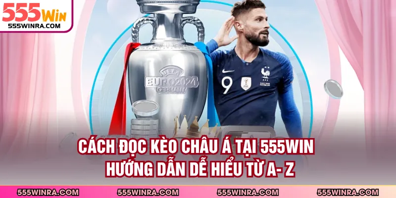 Cách Đọc Kèo Châu Á Tại 555WIN - Hướng Dẫn Dễ Hiểu Từ A- Z