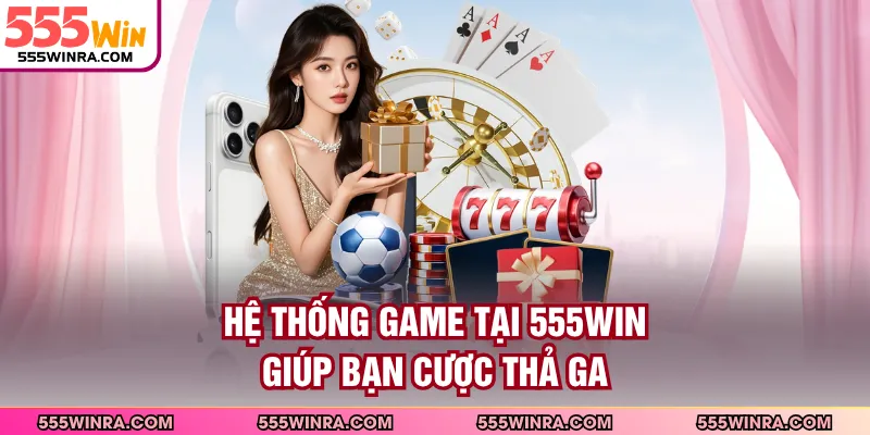 Hệ thống game tại 555WIN giúp bạn cược thả ga