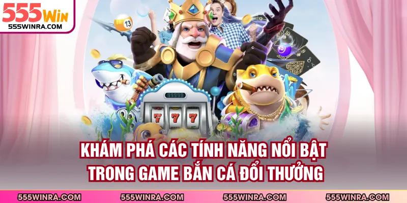 Khám phá các tính năng nổi bật trong game bắn cá đổi thưởng