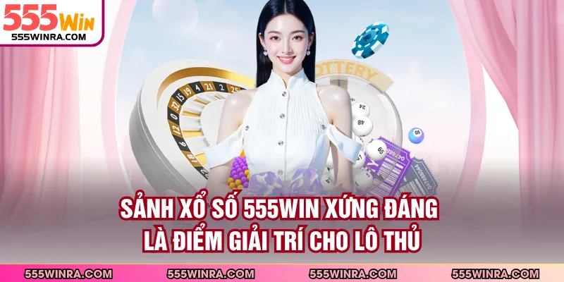 Sảnh xổ số 555WIN xứng đáng là điểm giải trí cho lô thủ